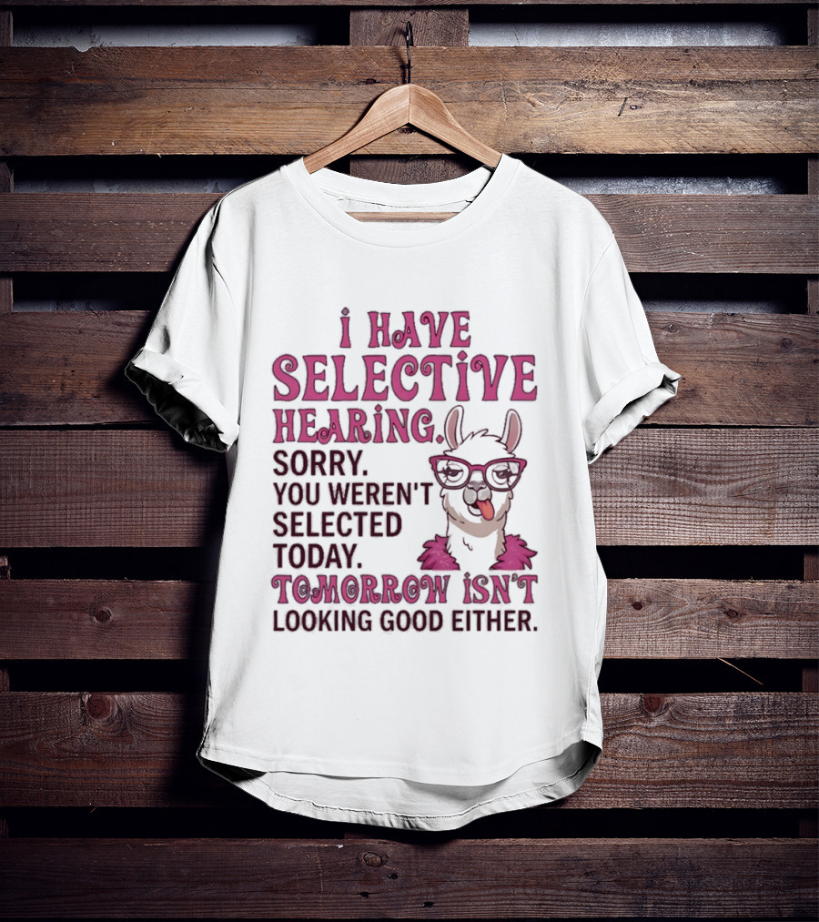 Llama I Have Selective Hearing Sorry You Weren't Selected Today Tomorrow Isn't Looking Good Either T-Shirt