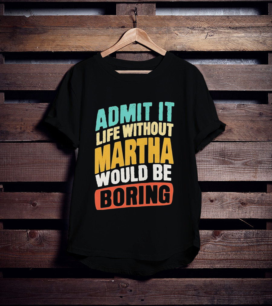Admit It Life Without Martha Would Be Boring T-Shirt