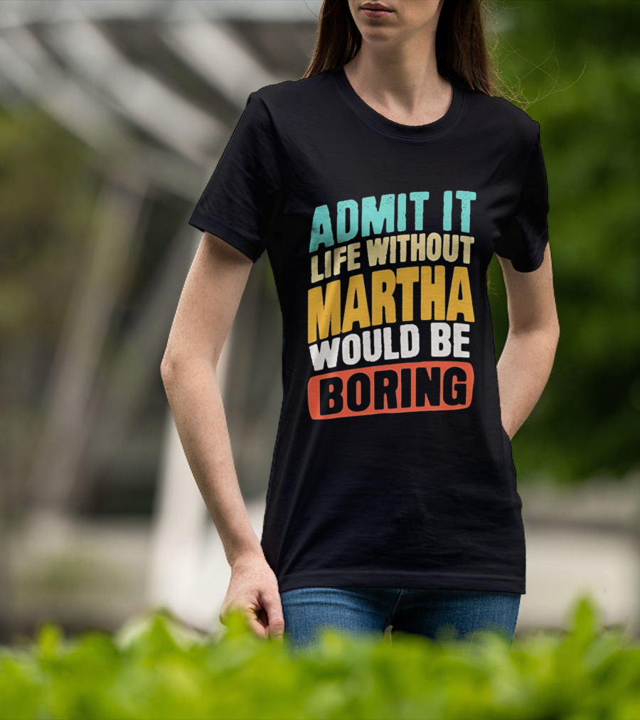 Admit It Life Without Martha Would Be Boring T-Shirt
