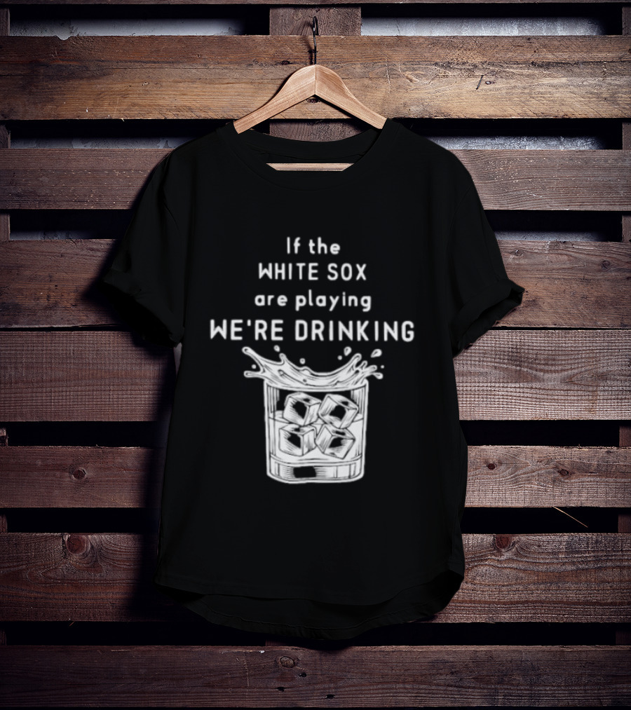 If The White Sox Are Playing We're Drinking Sports Fan Humor T-Shirt