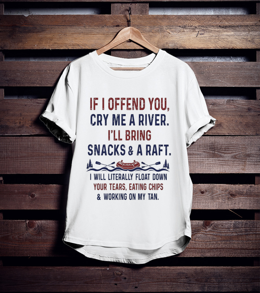 If I Offend You Cry Me A River I'll Bring Snacks And A Raft Float Down Your Tears Eating Chips T-Shirt