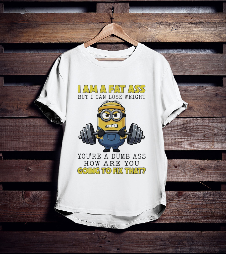 Minions Gym I Am Fat Ass But I Can Lose Weight You're A Dumb Ass How Are You Going To Fix That Fitness Humor T-Shirt