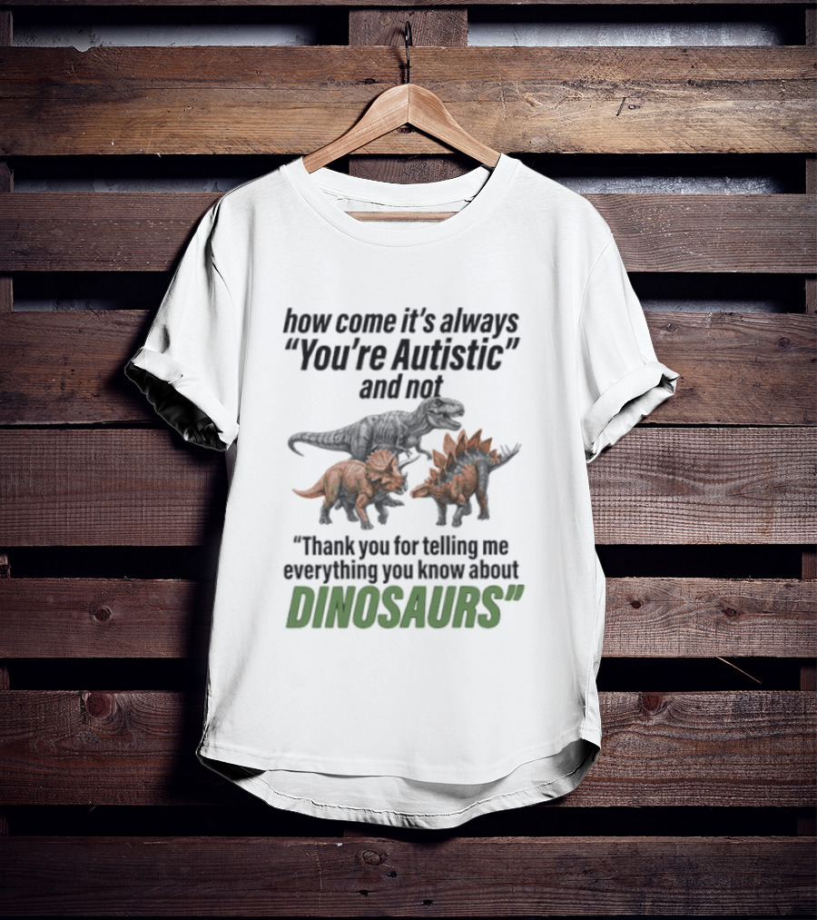 How Come It's Always You're Autistic And Not Thank You For Telling Me Everything You Know About Dinosaurs T-Shirt