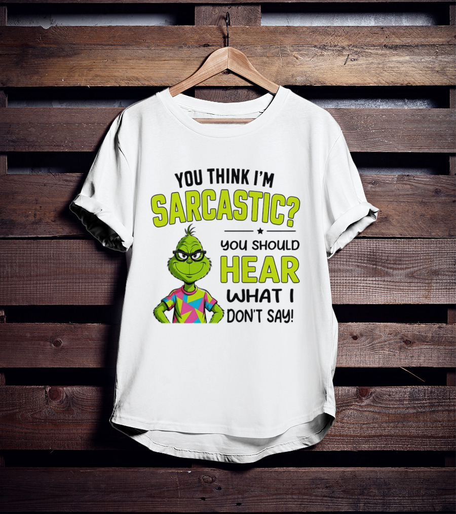You Think I'm Sarcastic Grinch You Should Hear What I Don't Say T-Shirt