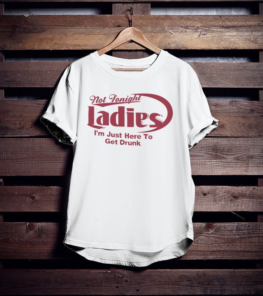 Not Tonight Ladies I'm Just Here To Get Drunk T-Shirt