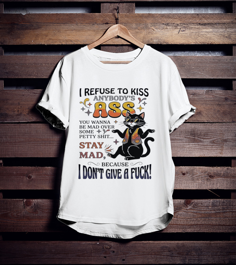 I Refuse To Kiss Anybody's Ass Stay Mad I Don't Give A Fuck Cat T-Shirt