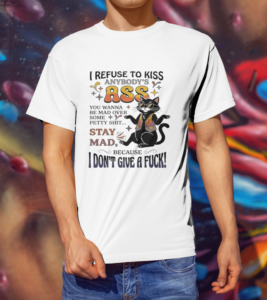 I Refuse To Kiss Anybody's Ass Stay Mad I Don't Give A Fuck Cat T-Shirt