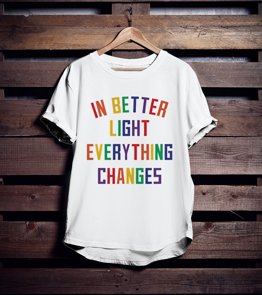In Better Light Everything Changes Colorful Positive Transformation T-Shirt