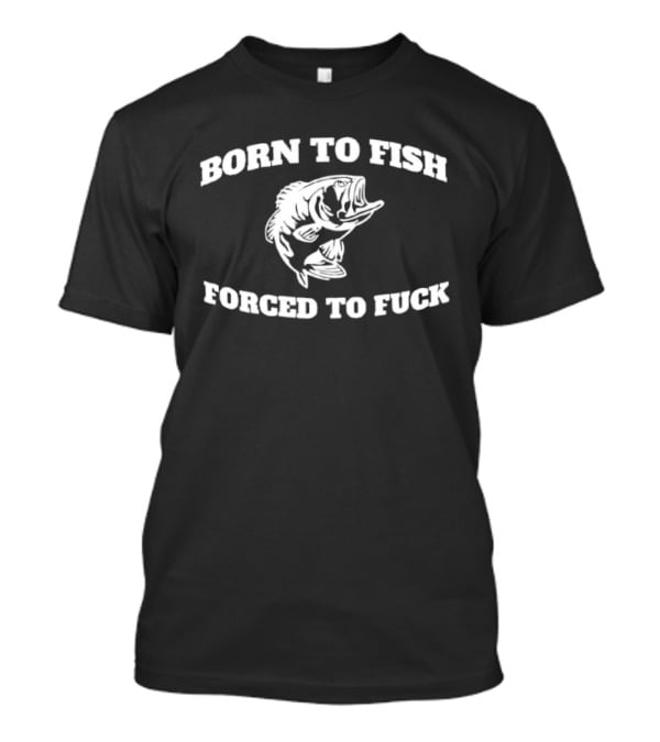 Born To Fish Forced To Fuck Fishing Bass Joke T-Shirt