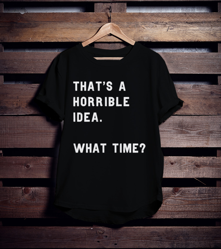 That's A Horrible Idea What Time T-Shirt
