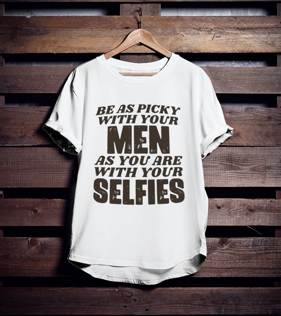 Be As Picky With Your Men As You Are With Your Selfies T-Shirt