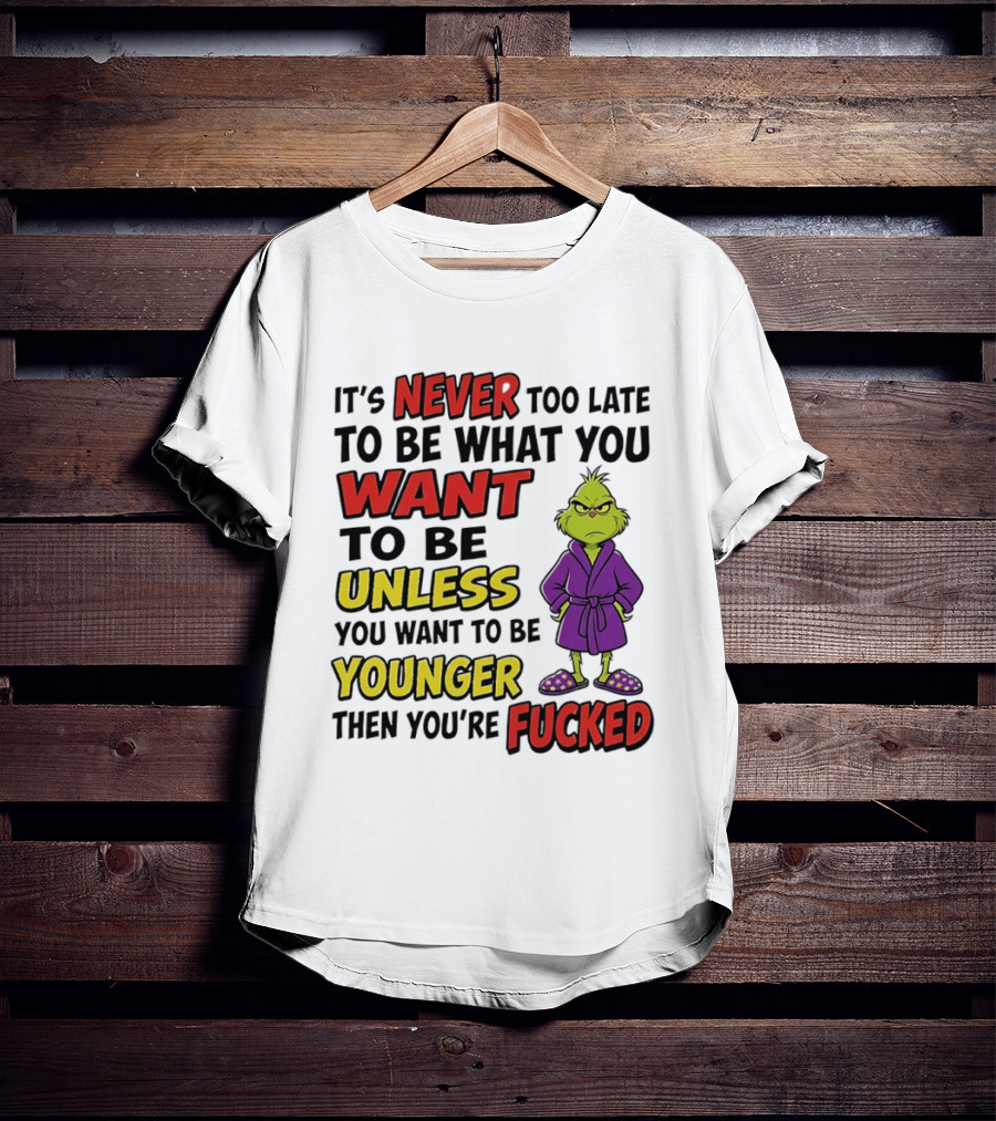 Grinch It's Never Too Late To Be What You Want Unless You Want To Be Younger Then You're Fucked T-Shirt
