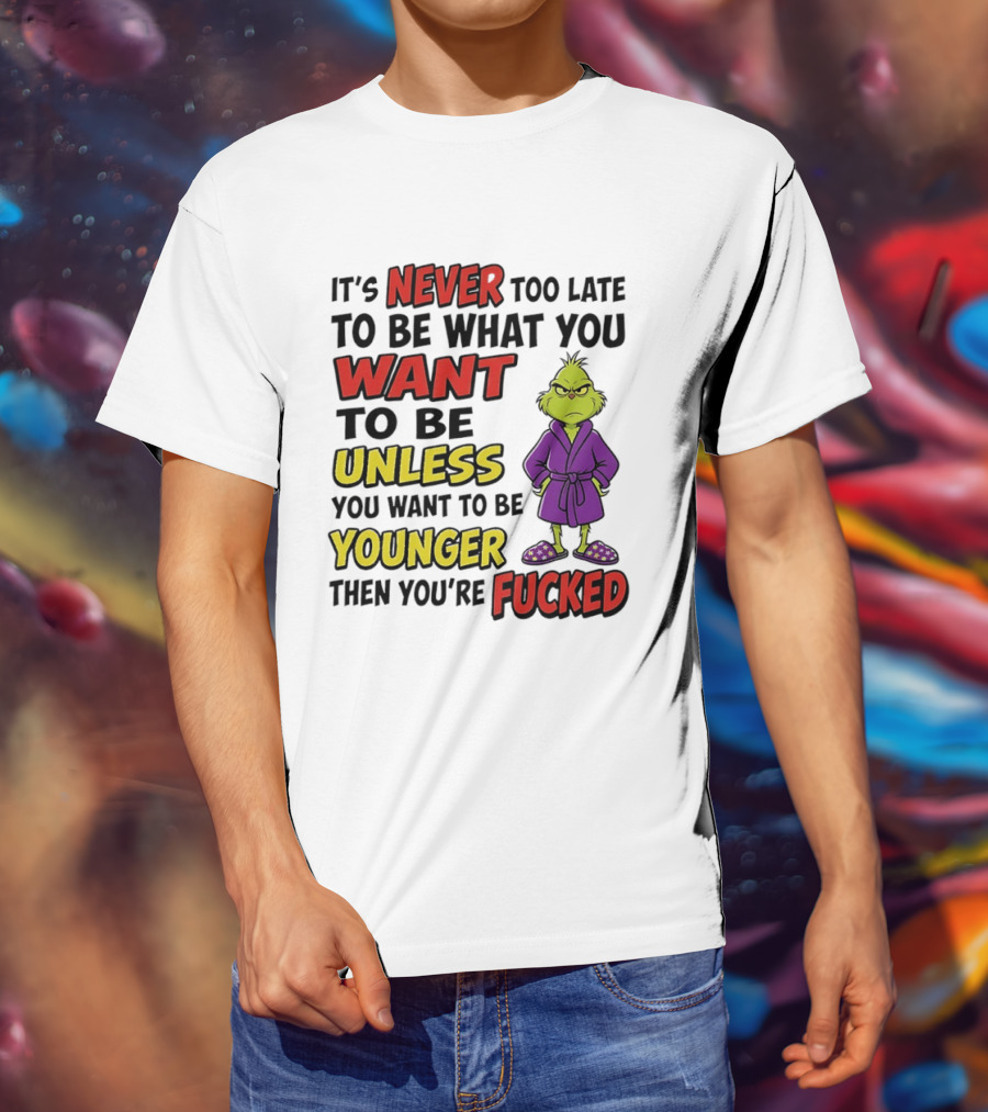 Grinch It's Never Too Late To Be What You Want Unless You Want To Be Younger Then You're Fucked T-Shirt