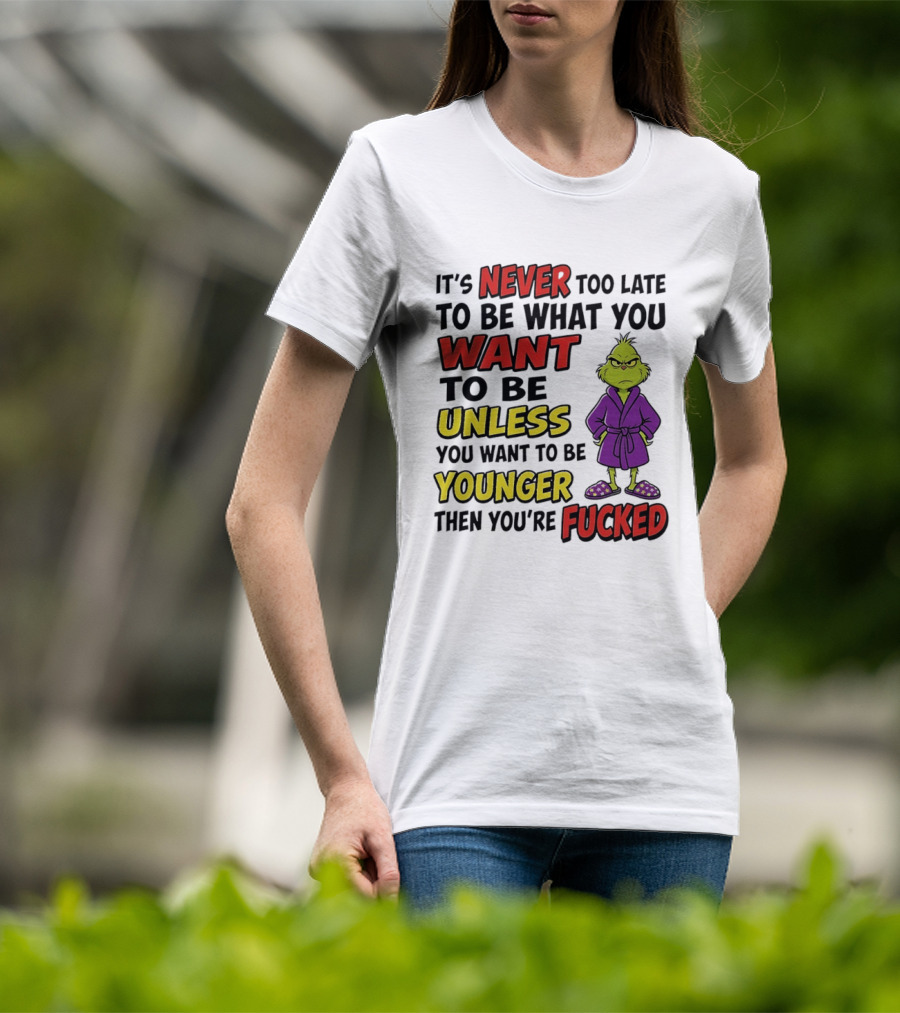 Grinch It's Never Too Late To Be What You Want Unless You Want To Be Younger Then You're Fucked T-Shirt