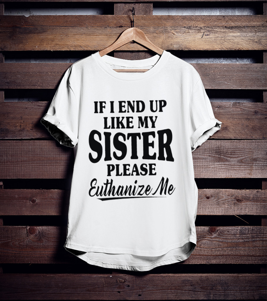 If I End Up Like My Sister Please Euthanize Me T-Shirt