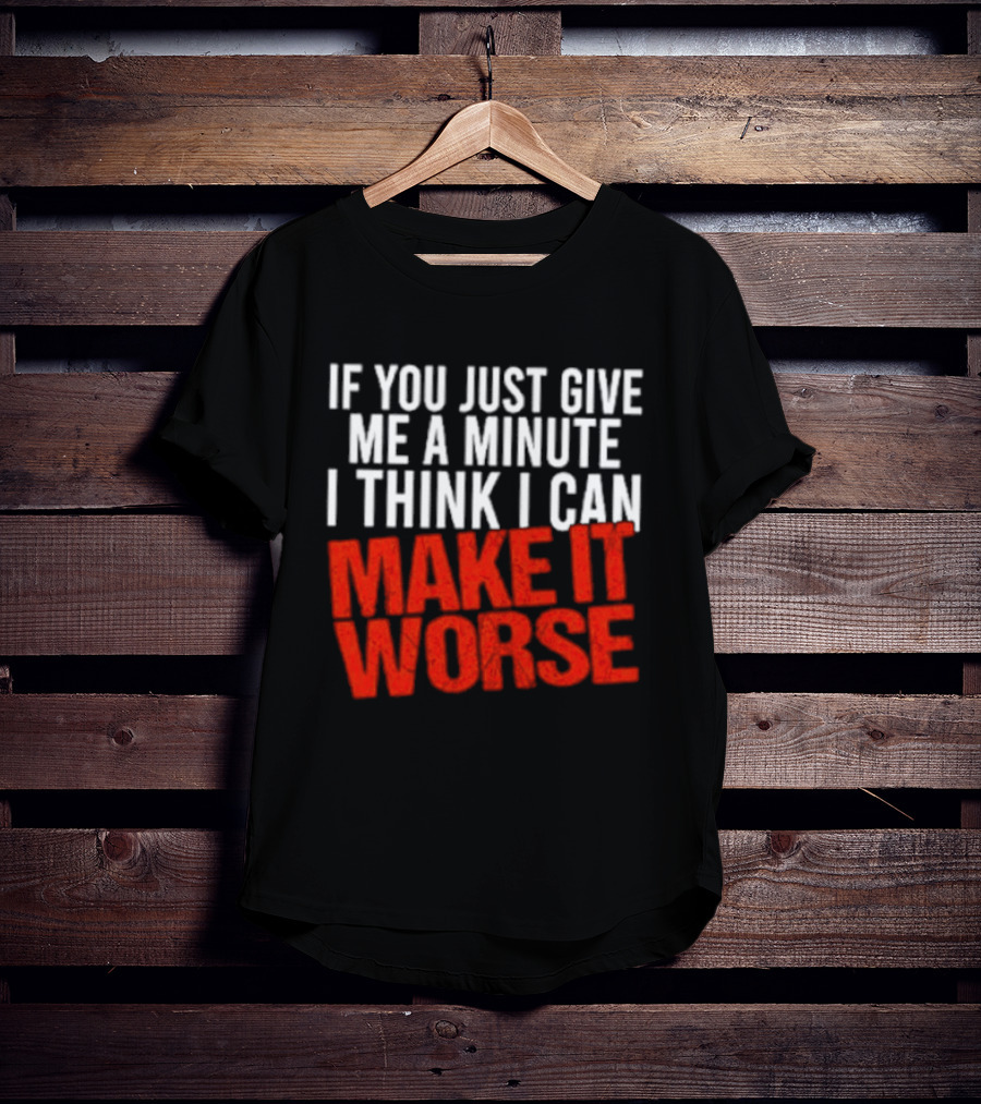 If You Just Give Me A Minute I Think I Can Make It Worse T-Shirt