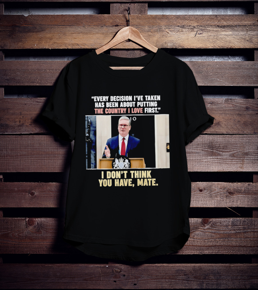 Every Decision I've Taken Has Been About Putting The Country I Love First I Don't Think You Have Mate T-Shirt