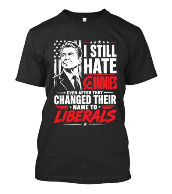 I Still Hate Commies Even After They Changed Their Name To Liberals Ronald Reagan T-Shirt