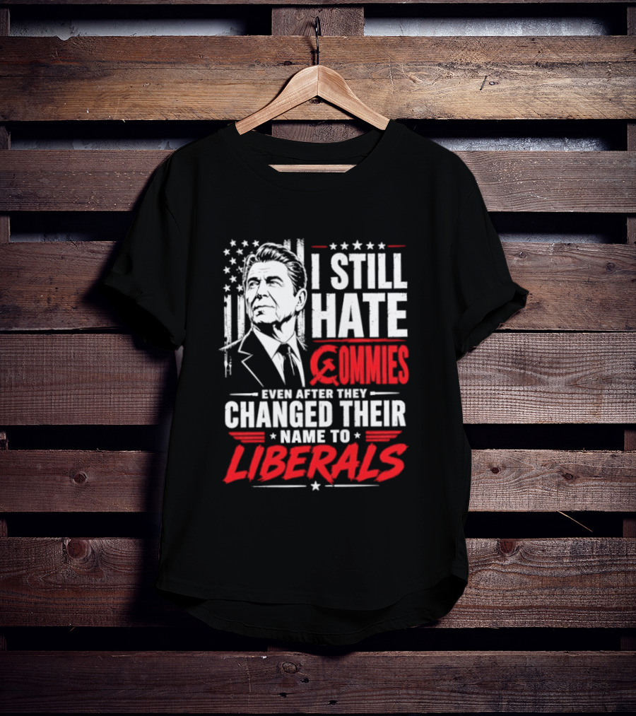 I Still Hate Commies Even After They Changed Their Name To Liberals Ronald Reagan T-Shirt