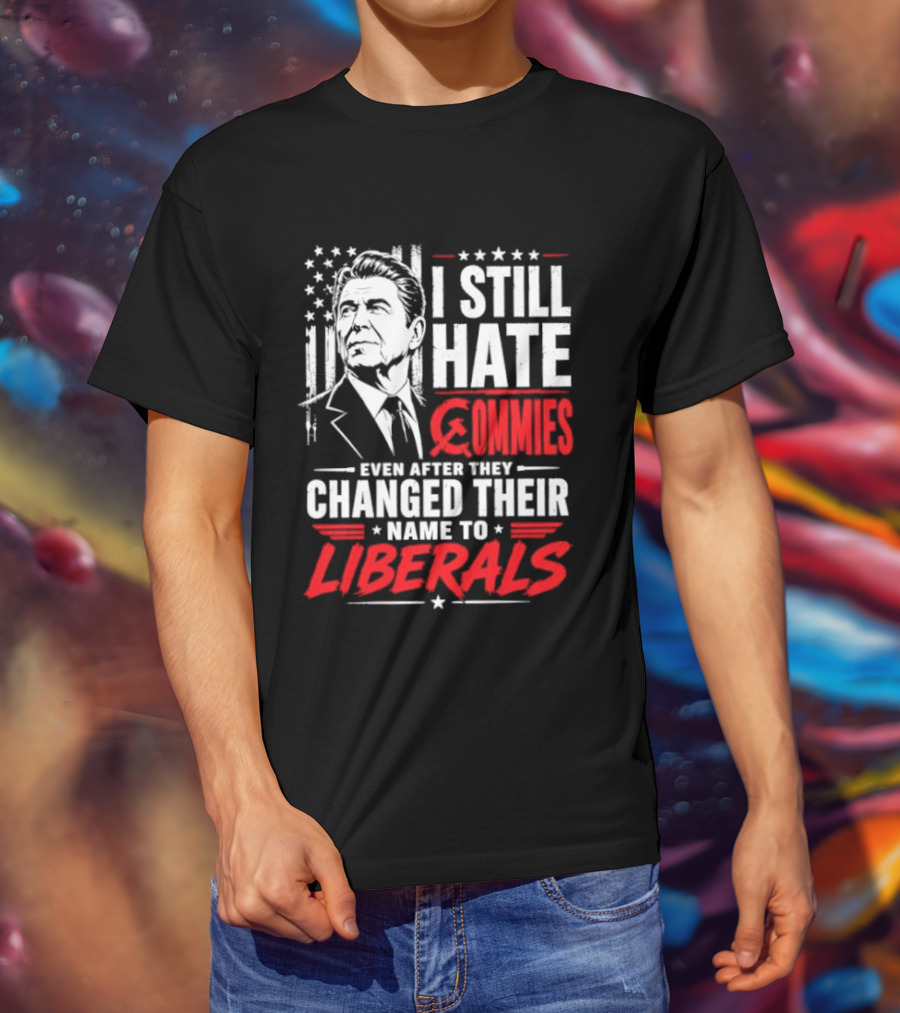 I Still Hate Commies Even After They Changed Their Name To Liberals Ronald Reagan T-Shirt