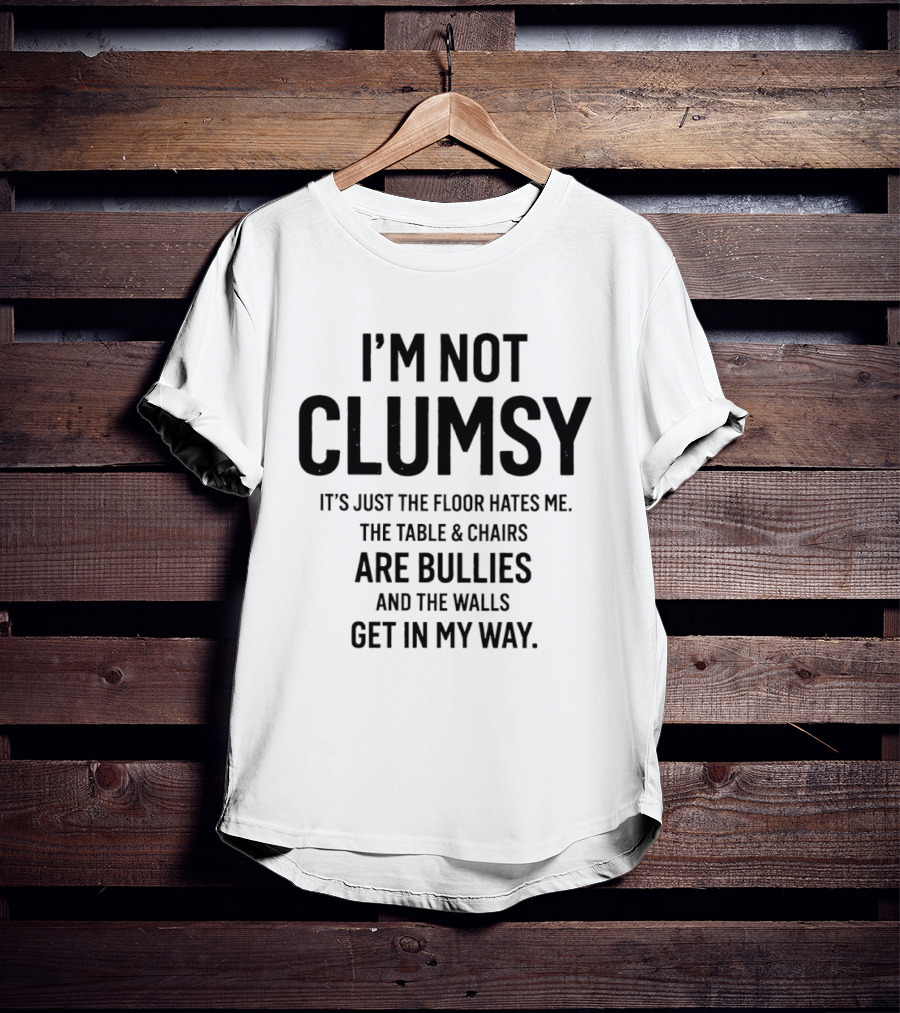 I'm Not Clumsy It's Just The Floor Hates Me The Table Chairs Are Bullies And The Walls Get In My Way T-Shirt