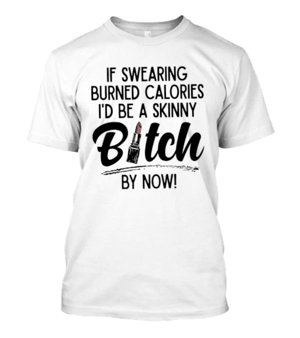If Swearing Burned Calories I'd Be A Skinny Bitch By Now Lipstick T-Shirt