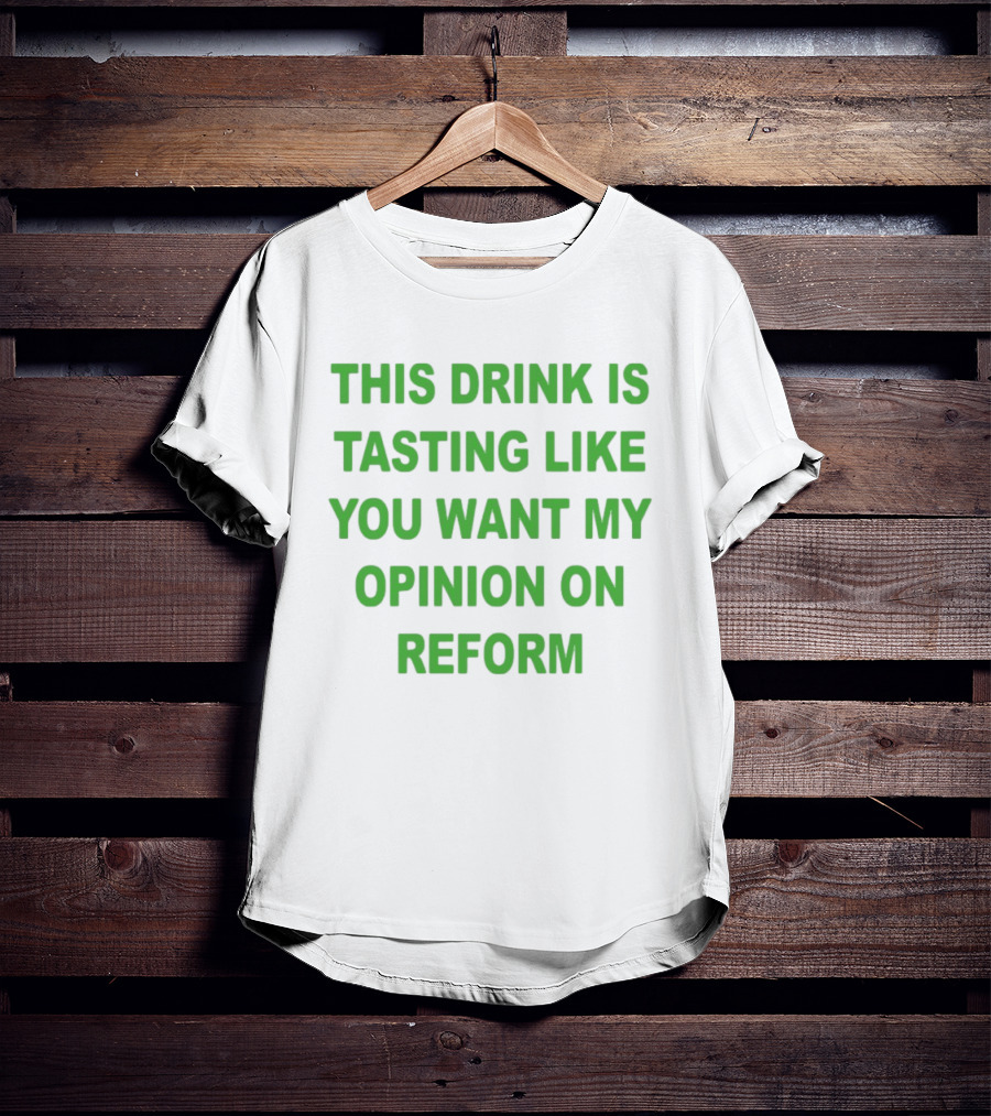 This Drink Is Tasting Like You Want My Opinion On Reform T-Shirt