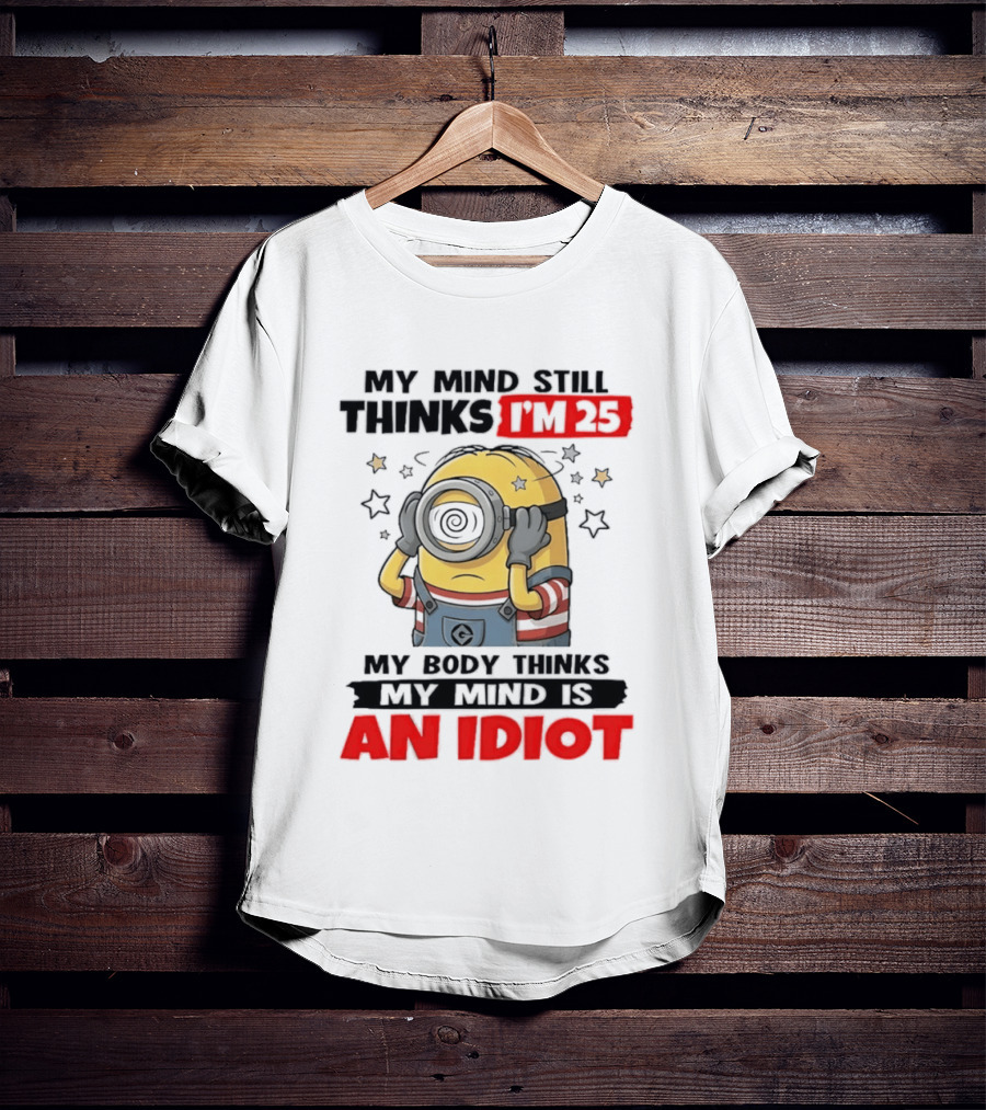 Minion My Mind Still Thinks I'm 25 My Body Thinks My Mind Is An Idiot Starring Whimsical Humor And Spiraling Eyes T-Shirt