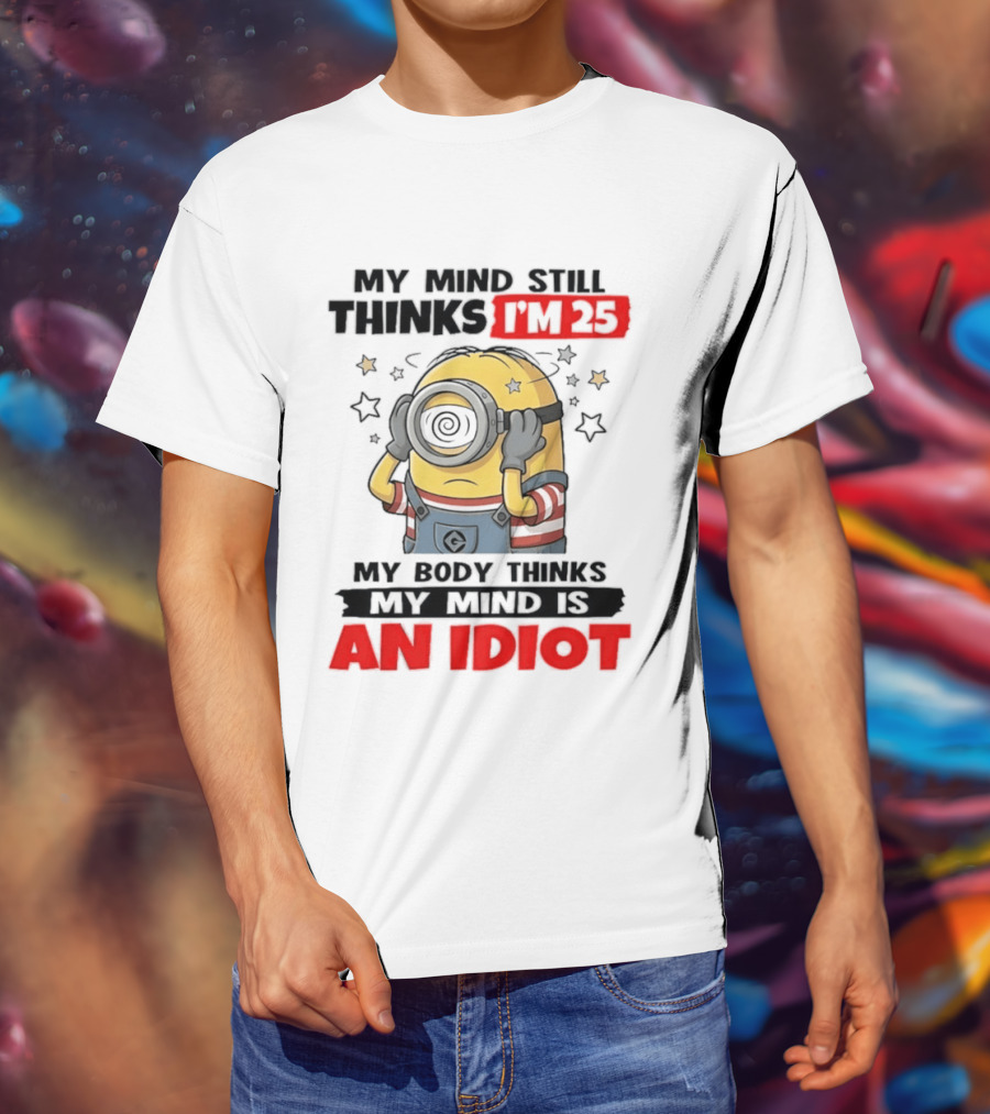 Minion My Mind Still Thinks I'm 25 My Body Thinks My Mind Is An Idiot Starring Whimsical Humor And Spiraling Eyes T-Shirt