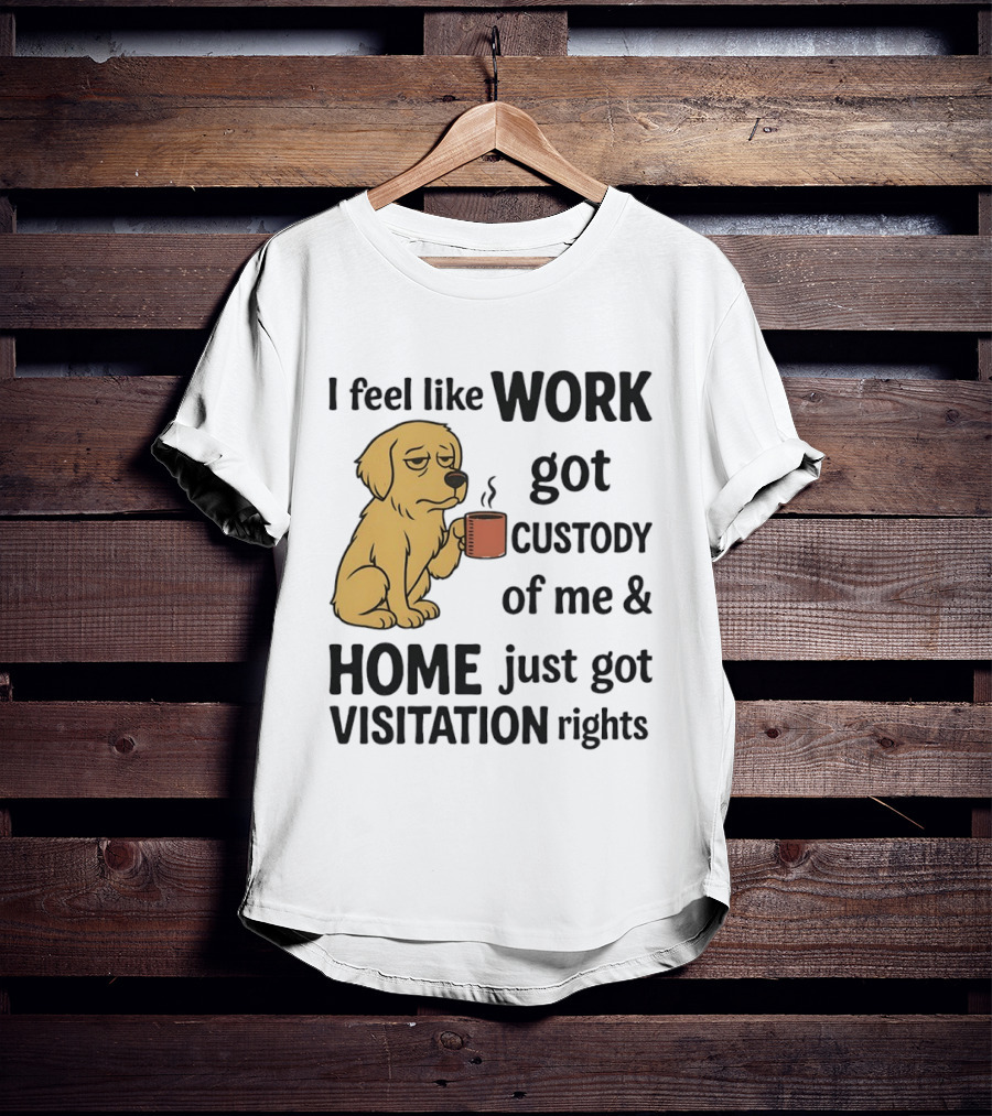 I Feel Like Work Got Custody Of Me And Home Just Got Visitation Rights With Coffee Dog T-Shirt