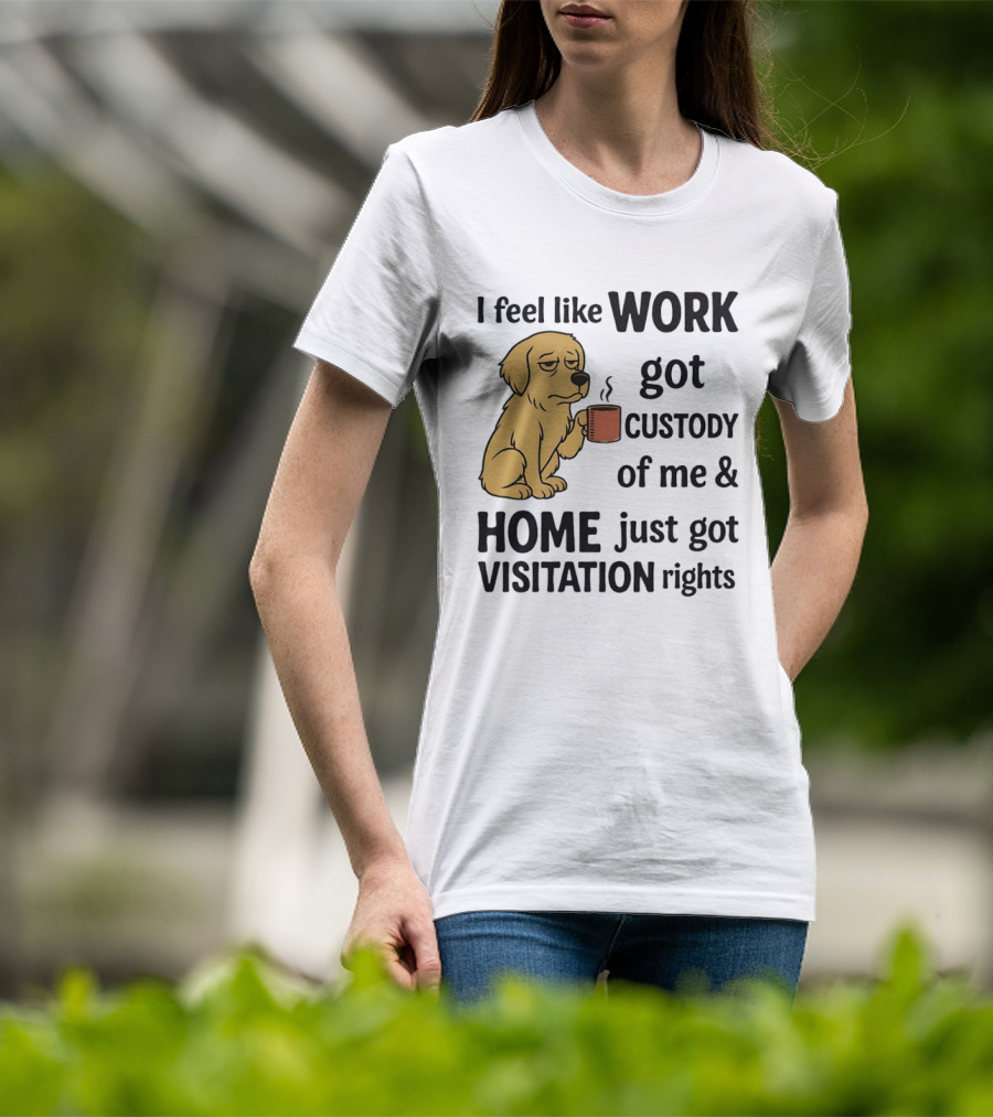 I Feel Like Work Got Custody Of Me And Home Just Got Visitation Rights With Coffee Dog T-Shirt