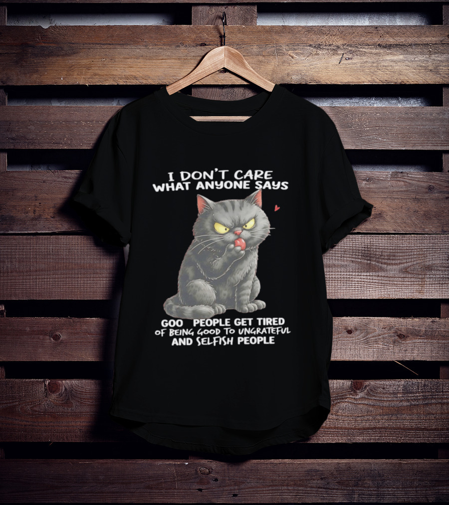 I Don't Care What Anyone Says Good People Get Tired Of Being Good To Ungrateful And Selfish People Cat With Attitude T-Shirt