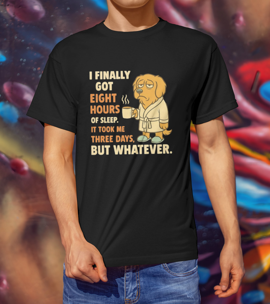 I Finally Got Eight Hours Of Sleep It Took Me Three Days But Whatever Dog In Robe Holding Coffee Cup T-Shirt