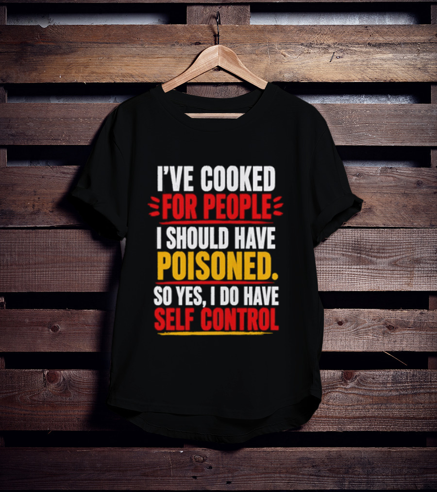 I've Cooked For People I Should Have Poisoned So Yes I Do Have Self Control T-Shirt