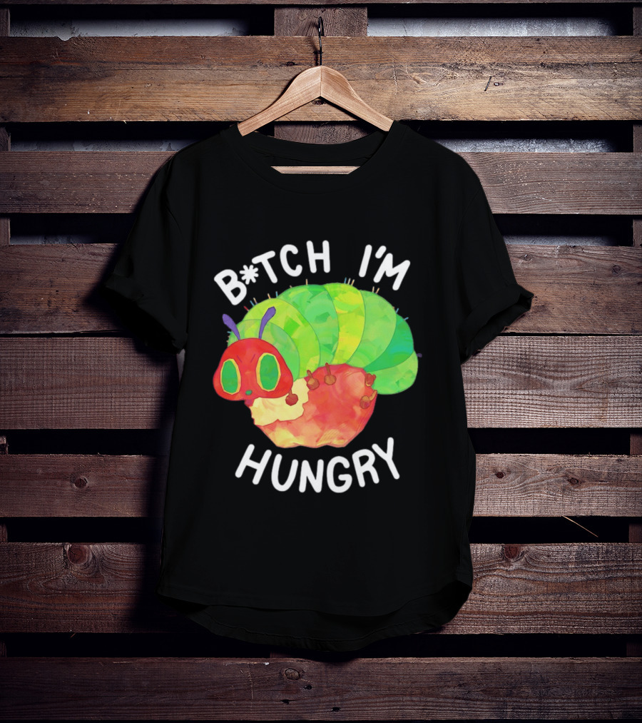 B*tch I'm Hungry The Very Hungry Caterpillar T-Shirt