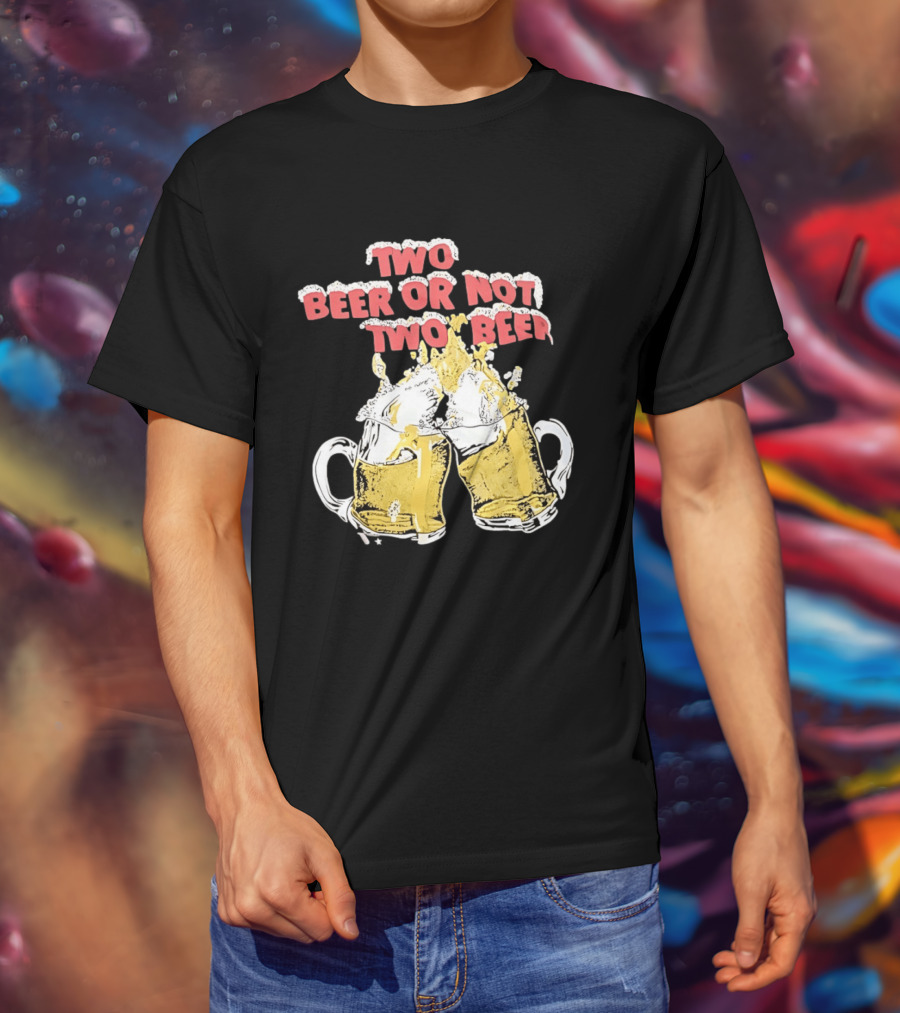 Two Beer Or Not Two Beer Drinking Toast Cheers Beer S T-Shirt