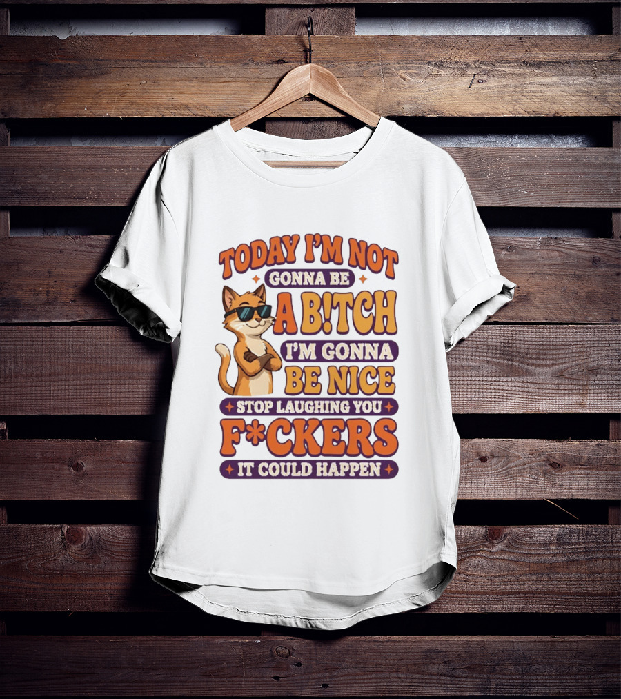 Today I'm Not Gonna Be Ab!tch I'm Gonna Be Nice Stop Laughing You F*ckers It Could Happen Cat T-Shirt