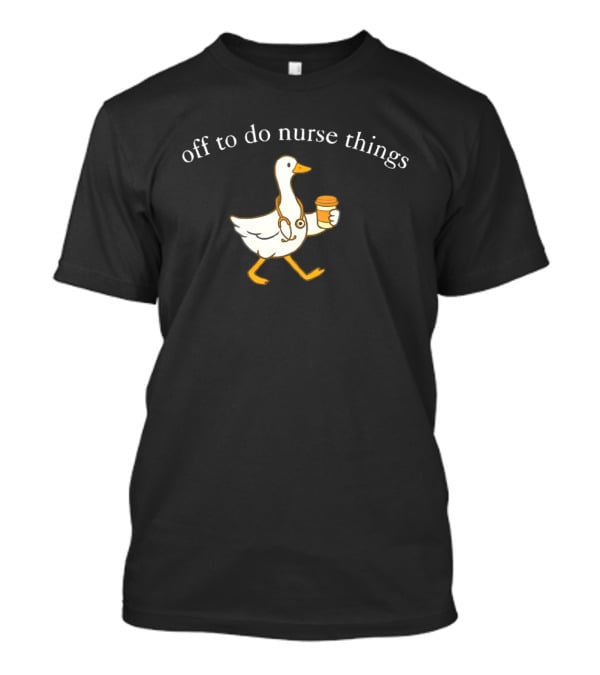 Off To Do Nurse Things Goose With Coffee And Stethoscope T-Shirt