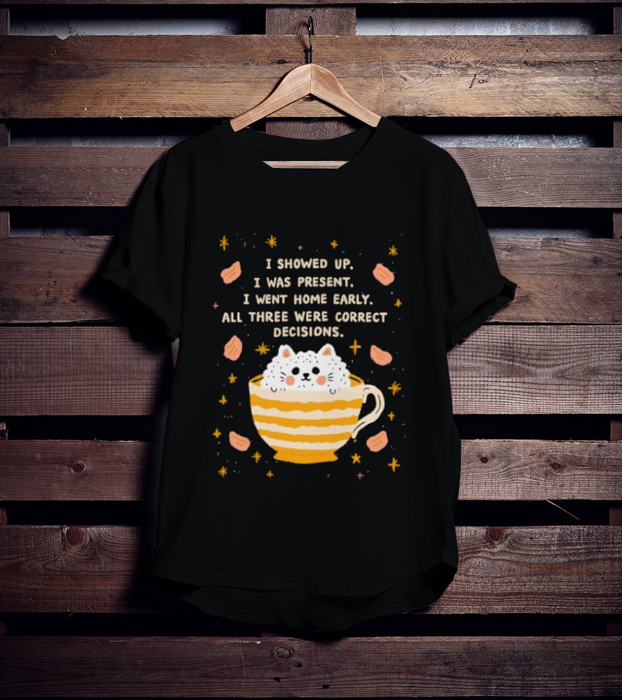 I Showed Up I Was Present I Went Home Early All Three Were Correct Decisions Cat In Cup With Leaves And Flowers T-Shirt
