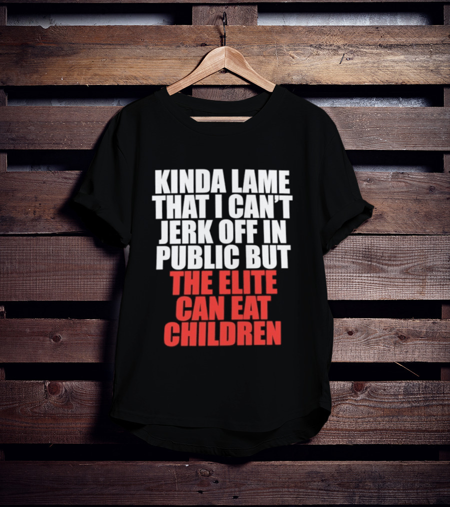 Kinda Lame That I Can't Jerk Off In Public But The Elite Can Eat Children T-Shirt