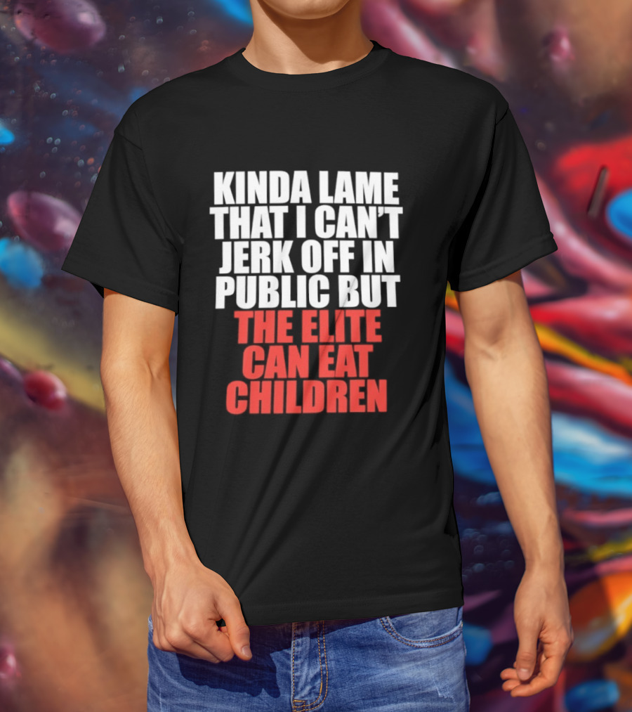 Kinda Lame That I Can't Jerk Off In Public But The Elite Can Eat Children T-Shirt