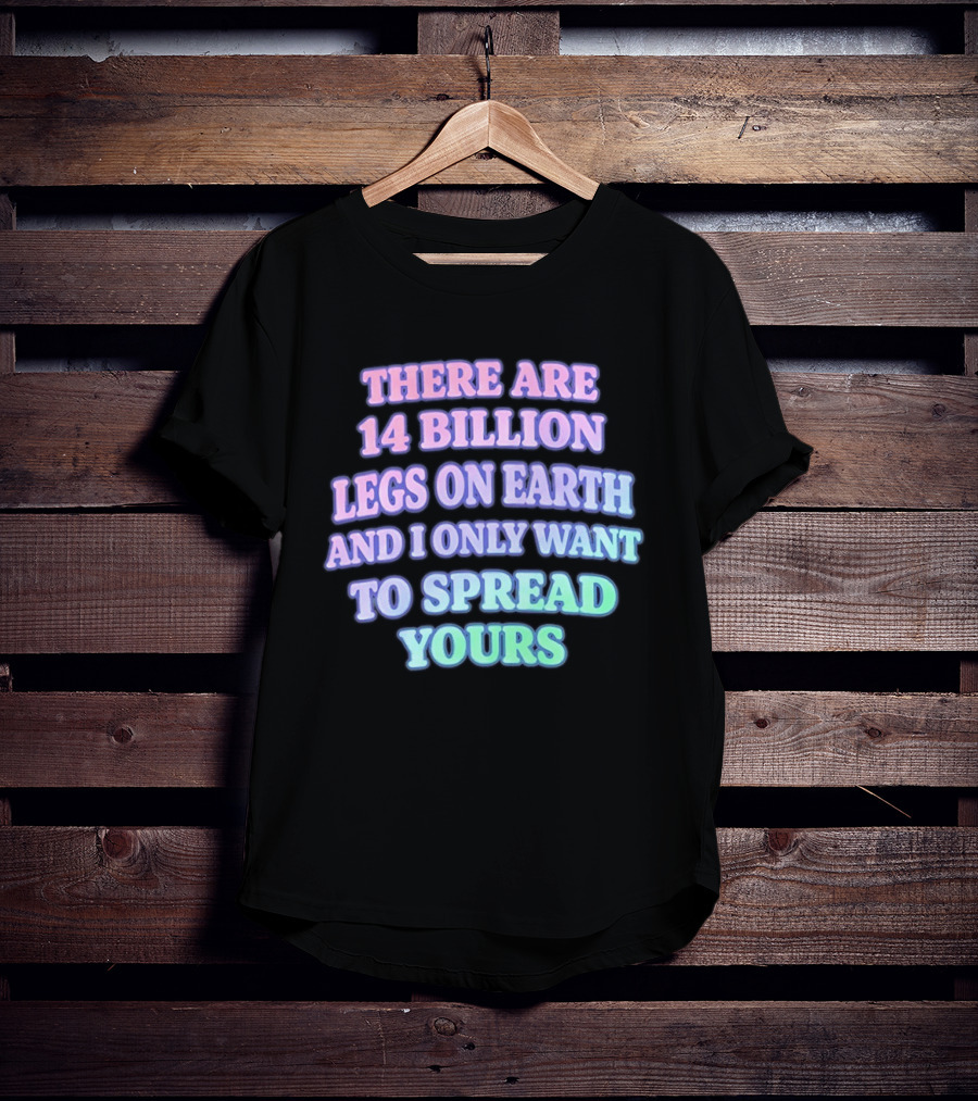 There Are 14 Billion Legs On Earth And I Only Want To Spread Yours T-Shirt