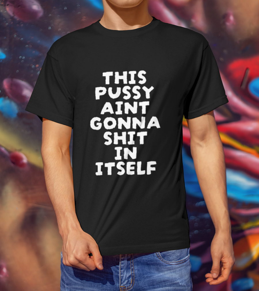 This Pussy Aint Gonna Shit In Itself T-Shirt