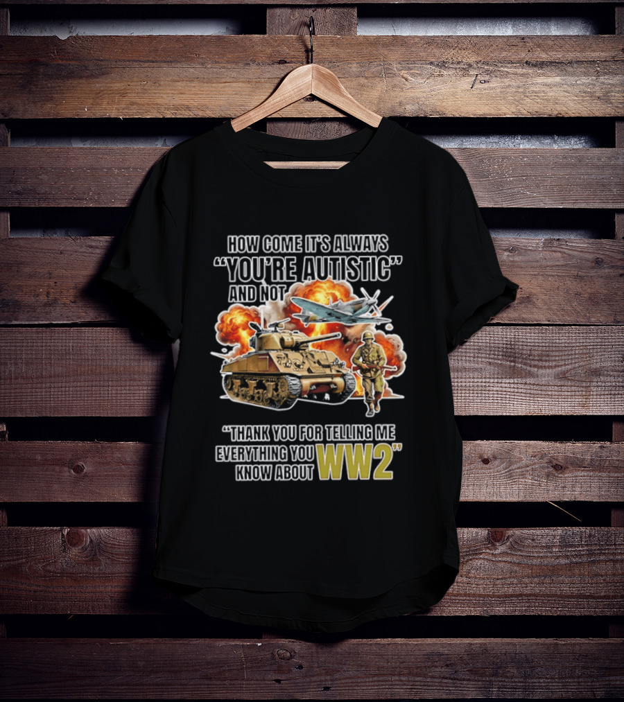 How Come It's Always You're Autistic And Not Thank You For Telling Me Everything You Know About WW2 T-Shirt