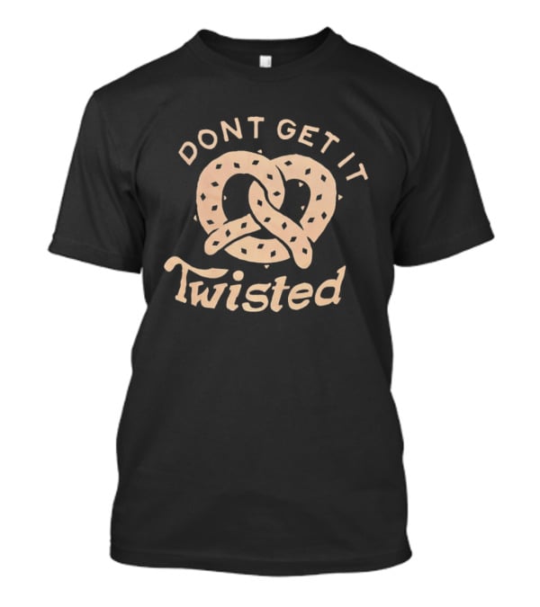 Dont Get It Twisted Pretzel Food Humor T-Shirt