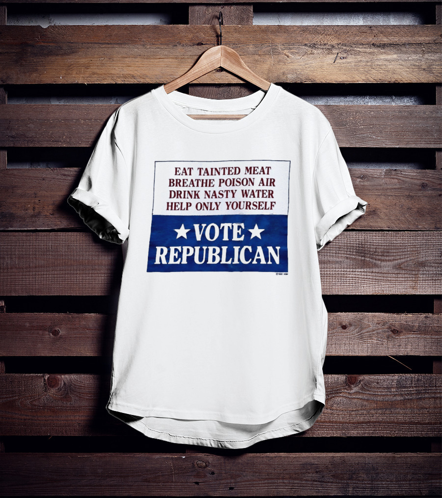 Eat Tainted Meat Breathe Poison Air Drink Nasty Water Help Only Yourself Vote Republican T-Shirt
