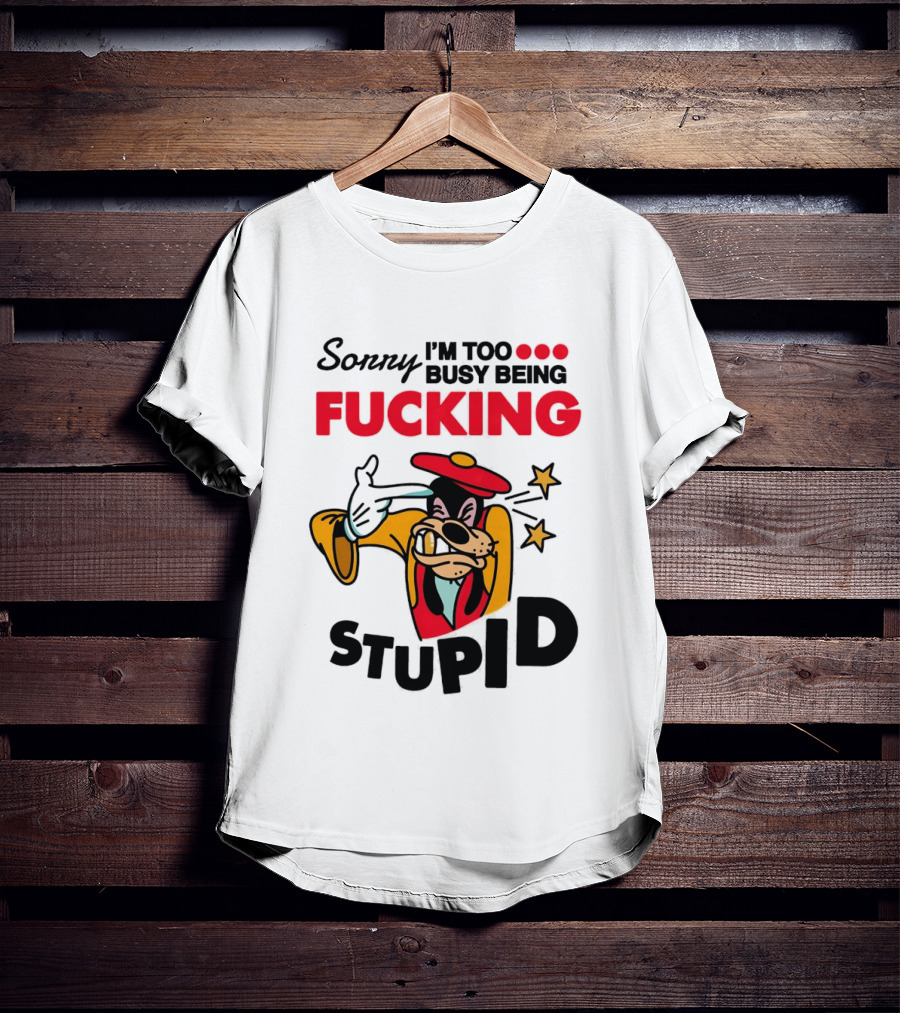 Sorry I'm Too Busy Being Fucking Stupid Goofy T-Shirt