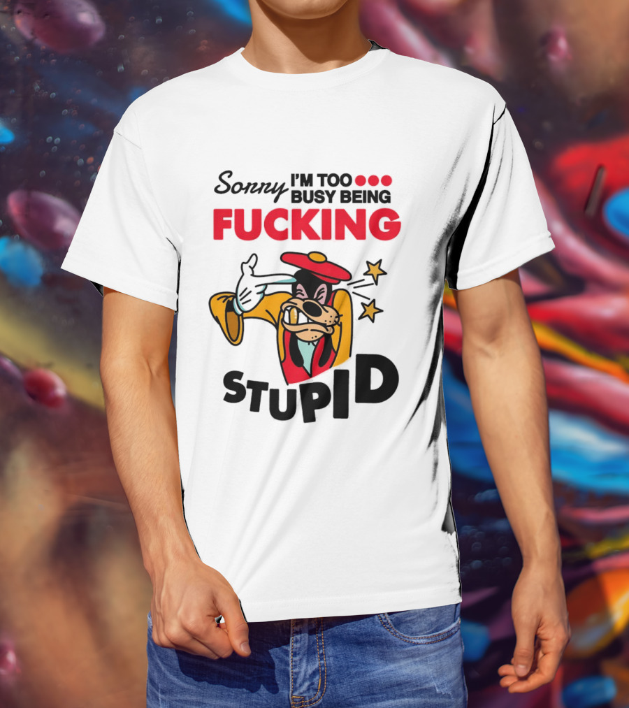 Sorry I'm Too Busy Being Fucking Stupid Goofy T-Shirt