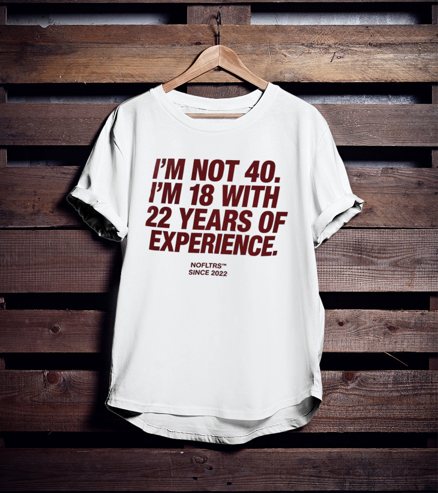 I'm Not 40 I'm 18 With 22 Years Of Experience NOFLTRS Since 2022 T-Shirt