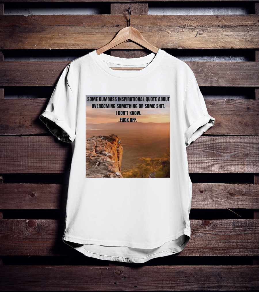 Some Dumbass Inspirational Quote About Overcoming Something Or Some Shit I Don't Know Fuck Off T-Shirt